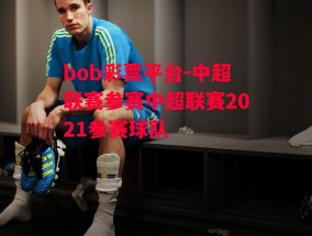 bob彩票平台-中超联赛参赛中超联赛2021参赛球队