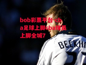 bob彩票平台-cba足球上脚cba球员上脚全城7