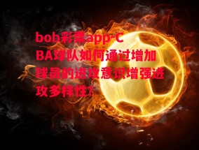 bob彩票app-CBA球队如何通过增加球员的进攻意识增强进攻多样性？