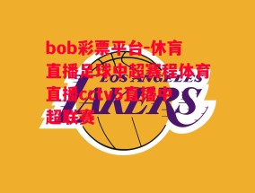 bob彩票平台-休肓直播足球中超赛程体育直播cctv5直播中超联赛