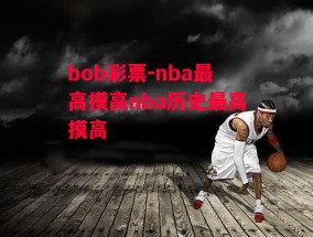 bob彩票-nba最高摸高nba历史最高摸高