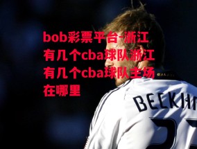 bob彩票平台-浙江有几个cba球队浙江有几个cba球队主场在哪里