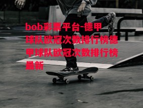 bob彩票平台-德甲球队欧冠次数排行榜德甲球队欧冠次数排行榜最新