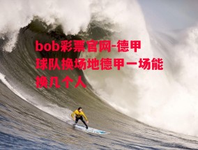 bob彩票官网-德甲球队换场地德甲一场能换几个人