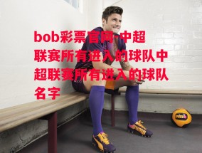 bob彩票官网-中超联赛所有进入的球队中超联赛所有进入的球队名字