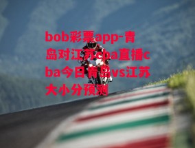 bob彩票app-青岛对江苏cba直播cba今日青岛vs江苏大小分预测