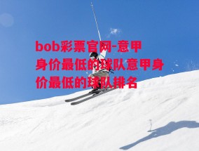 bob彩票官网-意甲身价最低的球队意甲身价最低的球队排名