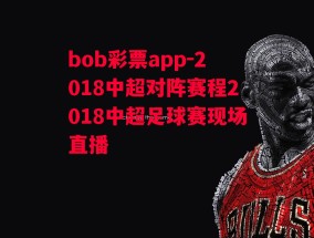 bob彩票app-2018中超对阵赛程2018中超足球赛现场直播