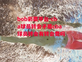 bob彩票平台-cba球员转会矛盾cba球员转会有转会费吗