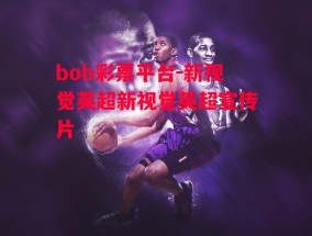 bob彩票平台-新视觉英超新视觉英超宣传片