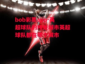 bob彩票app-英超球队的所处城市英超球队都在哪个城市