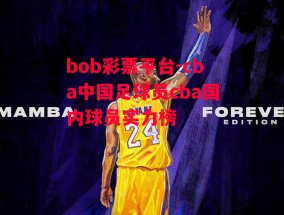 bob彩票平台-cba中国足球员cba国内球员实力榜